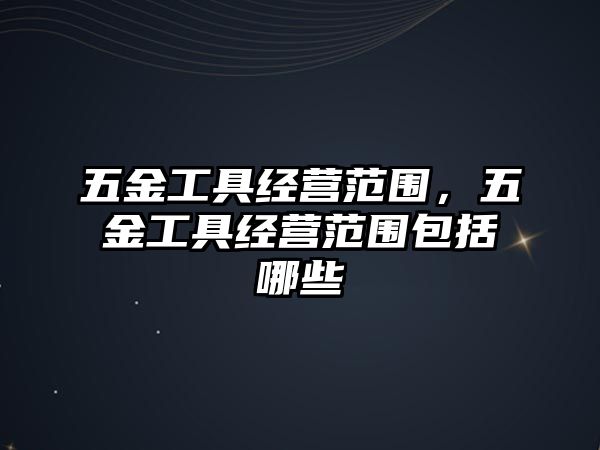 五金工具經營范圍，五金工具經營范圍包括哪些