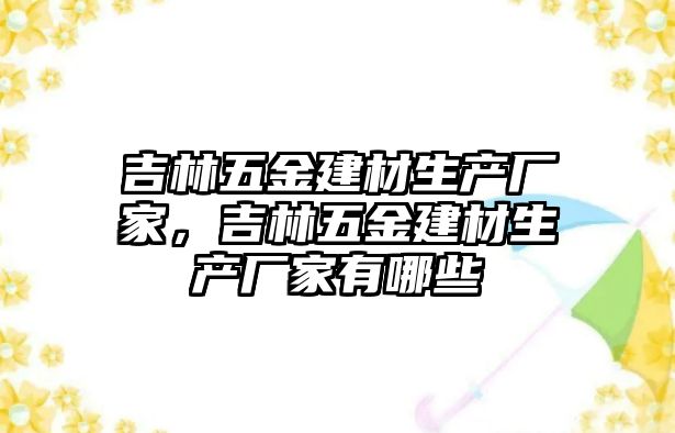 吉林五金建材生產廠家，吉林五金建材生產廠家有哪些