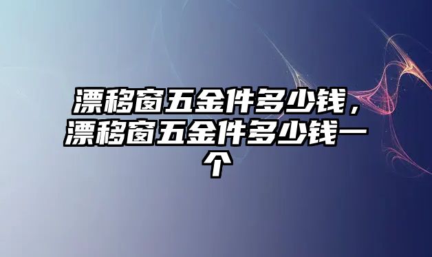 漂移窗五金件多少錢，漂移窗五金件多少錢一個