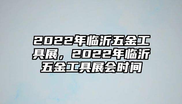 2022年臨沂五金工具展，2022年臨沂五金工具展會時間