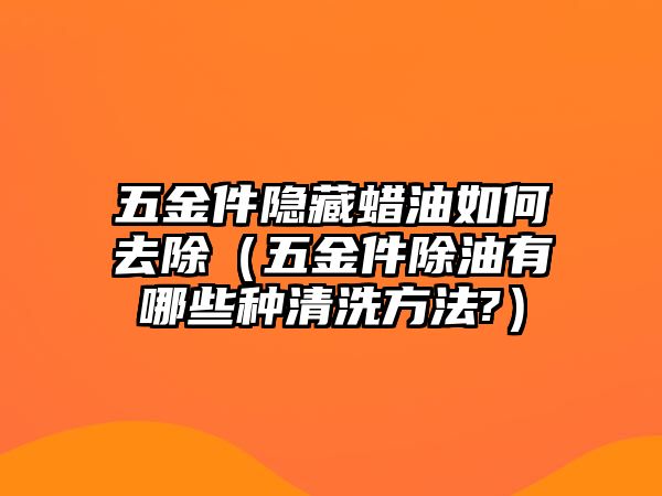 五金件隱藏蠟油如何去除（五金件除油有哪些種清洗方法?）