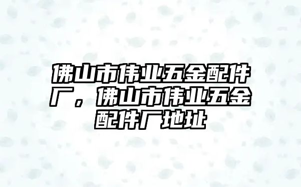 佛山市偉業五金配件廠，佛山市偉業五金配件廠地址