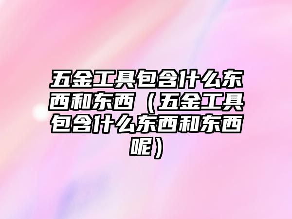 五金工具包含什么東西和東西（五金工具包含什么東西和東西呢）