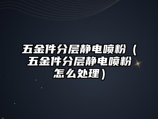 五金件分層靜電噴粉（五金件分層靜電噴粉怎么處理）