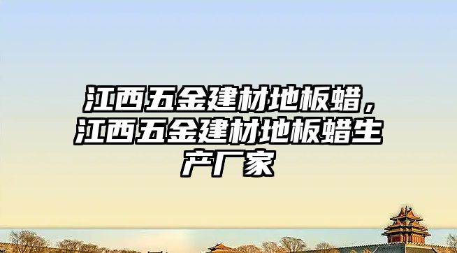 江西五金建材地板蠟，江西五金建材地板蠟生產廠家