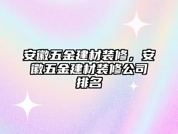 安徽五金建材裝修，安徽五金建材裝修公司排名