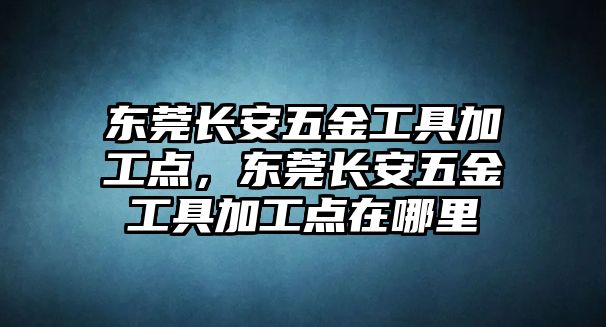 東莞長安五金工具加工點，東莞長安五金工具加工點在哪里