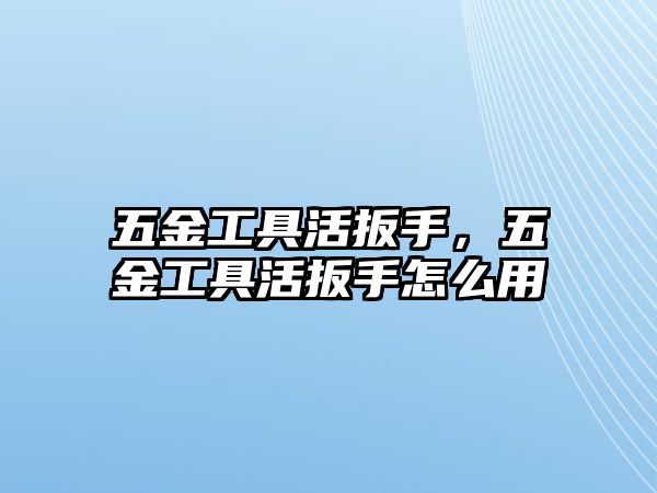 五金工具活扳手，五金工具活扳手怎么用