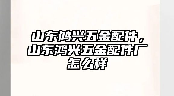 山東鴻興五金配件，山東鴻興五金配件廠怎么樣