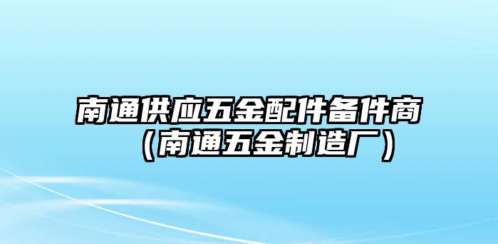 南通供應五金配件備件商（南通五金制造廠）