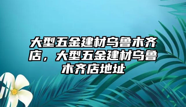 大型五金建材烏魯木齊店，大型五金建材烏魯木齊店地址