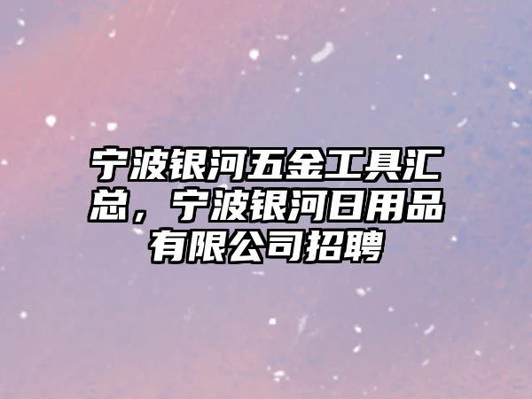 寧波銀河五金工具匯總，寧波銀河日用品有限公司招聘