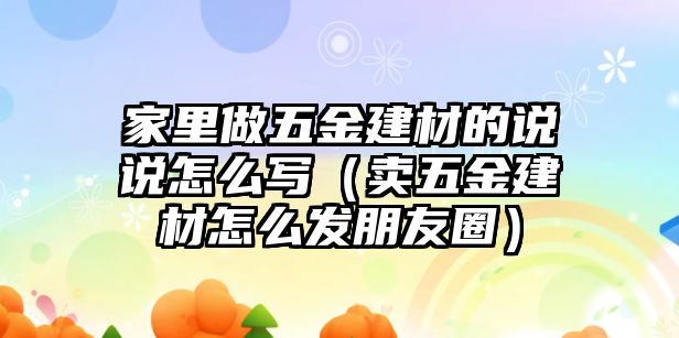 家里做五金建材的說說怎么寫（賣五金建材怎么發朋友圈）