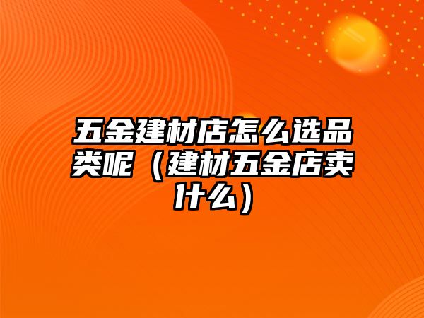 五金建材店怎么選品類呢（建材五金店賣什么）