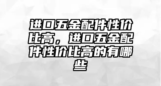 進口五金配件性價比高，進口五金配件性價比高的有哪些