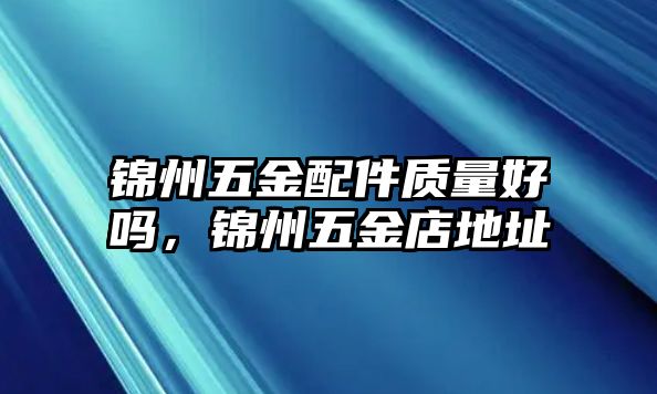 錦州五金配件質(zhì)量好嗎，錦州五金店地址