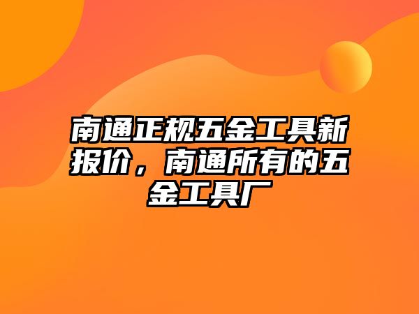 南通正規五金工具新報價，南通所有的五金工具廠