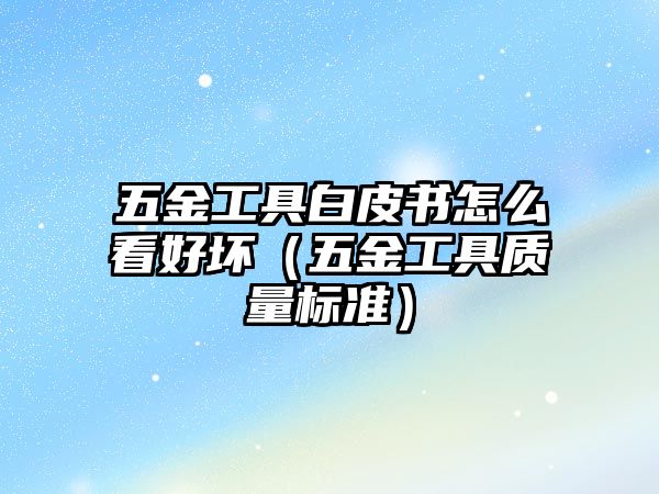 五金工具白皮書怎么看好壞（五金工具質量標準）