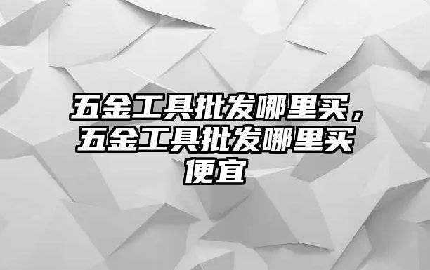 五金工具批發哪里買，五金工具批發哪里買便宜