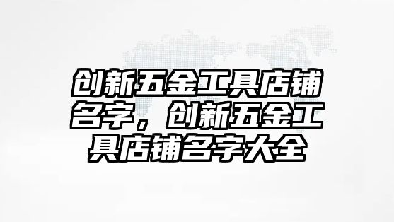 創新五金工具店鋪名字，創新五金工具店鋪名字大全