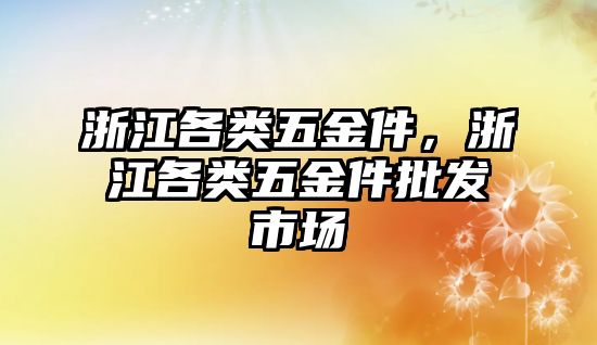 浙江各類五金件，浙江各類五金件批發市場