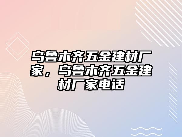 烏魯木齊五金建材廠家，烏魯木齊五金建材廠家電話