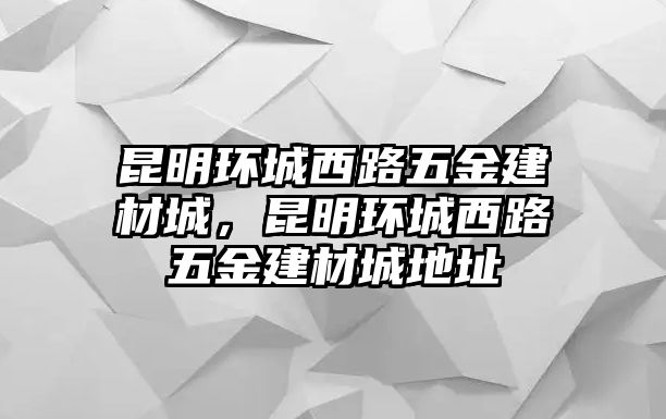 昆明環城西路五金建材城，昆明環城西路五金建材城地址