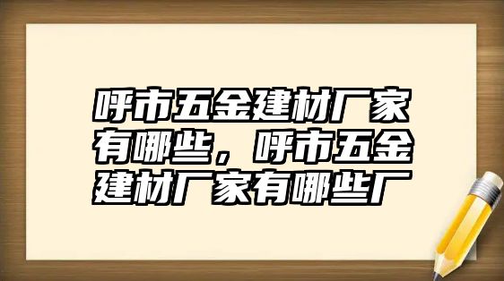 呼市五金建材廠家有哪些，呼市五金建材廠家有哪些廠