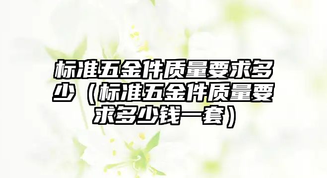 標準五金件質量要求多少（標準五金件質量要求多少錢一套）