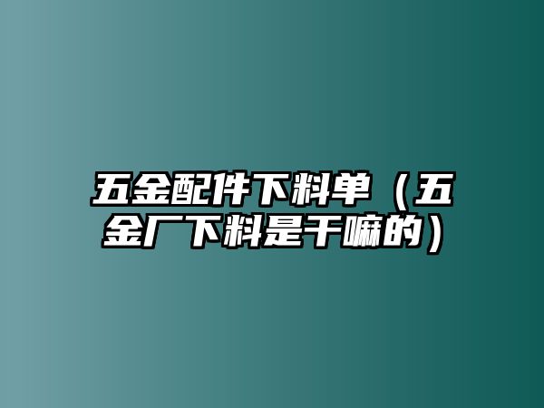 五金配件下料單（五金廠下料是干嘛的）