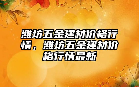 濰坊五金建材價格行情，濰坊五金建材價格行情最新