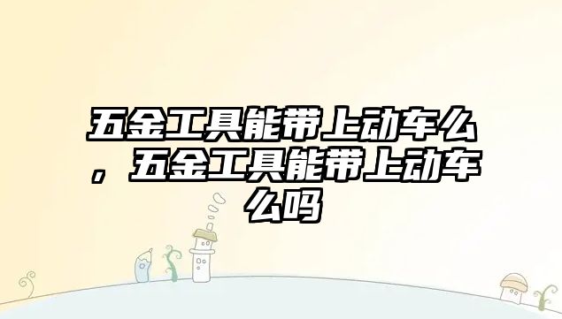 五金工具能帶上動車么，五金工具能帶上動車么嗎