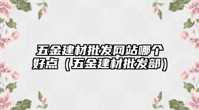 五金建材批發網站哪個好點（五金建材批發部）