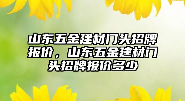 山東五金建材門頭招牌報價，山東五金建材門頭招牌報價多少