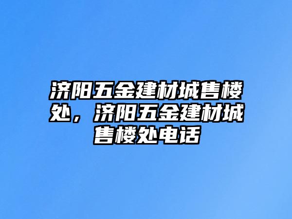 濟陽五金建材城售樓處，濟陽五金建材城售樓處電話