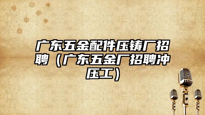 廣東五金配件壓鑄廠招聘（廣東五金廠招聘沖壓工）