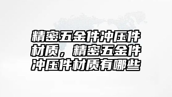 精密五金件沖壓件材質(zhì)，精密五金件沖壓件材質(zhì)有哪些