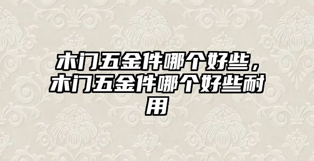 木門五金件哪個好些，木門五金件哪個好些耐用