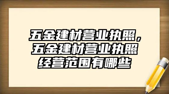 五金建材營業(yè)執(zhí)照，五金建材營業(yè)執(zhí)照經(jīng)營范圍有哪些