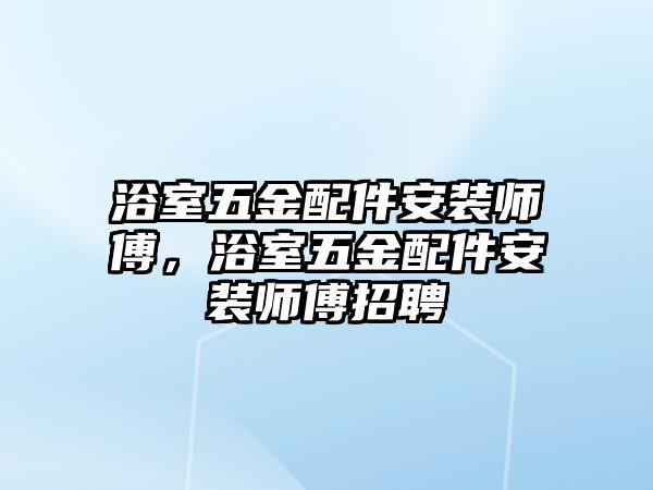 浴室五金配件安裝師傅，浴室五金配件安裝師傅招聘