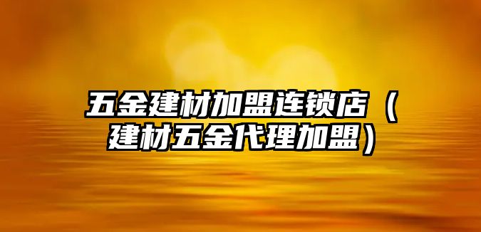 五金建材加盟連鎖店（建材五金代理加盟）