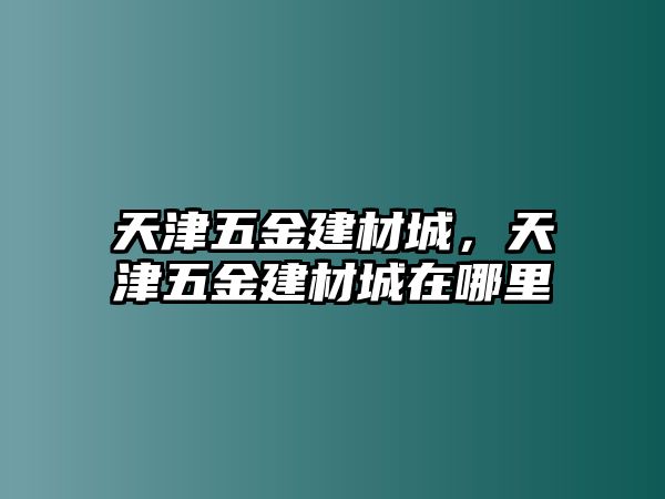 天津五金建材城，天津五金建材城在哪里