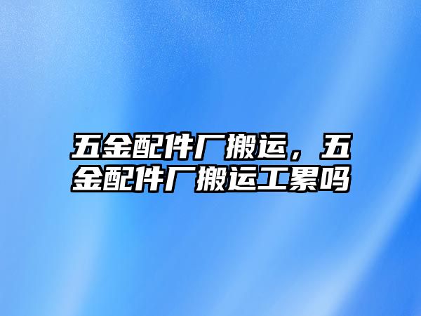 五金配件廠搬運，五金配件廠搬運工累嗎