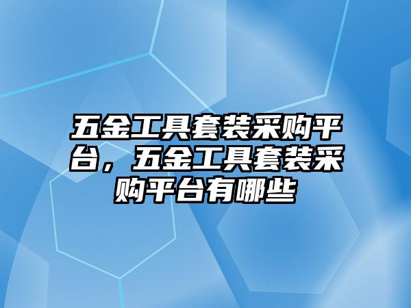 五金工具套裝采購平臺，五金工具套裝采購平臺有哪些