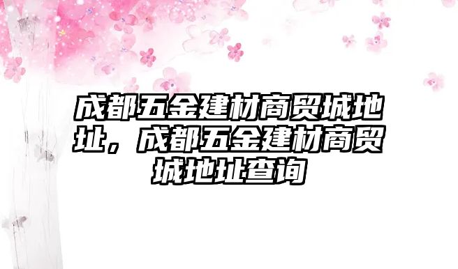 成都五金建材商貿城地址，成都五金建材商貿城地址查詢