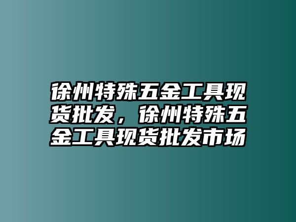 徐州特殊五金工具現(xiàn)貨批發(fā)，徐州特殊五金工具現(xiàn)貨批發(fā)市場(chǎng)