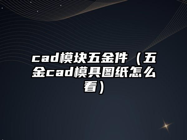 cad模塊五金件（五金cad模具圖紙怎么看）