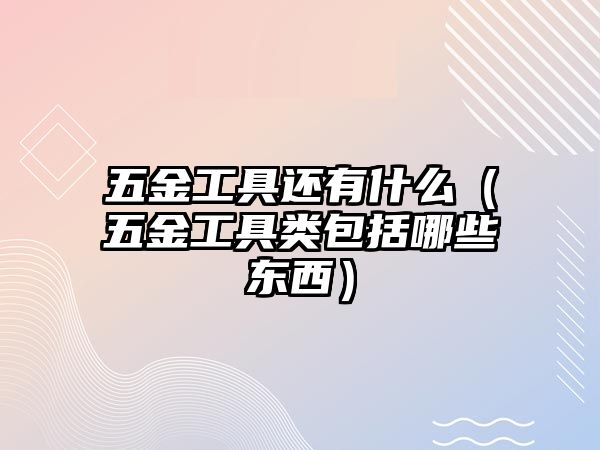 五金工具還有什么（五金工具類包括哪些東西）