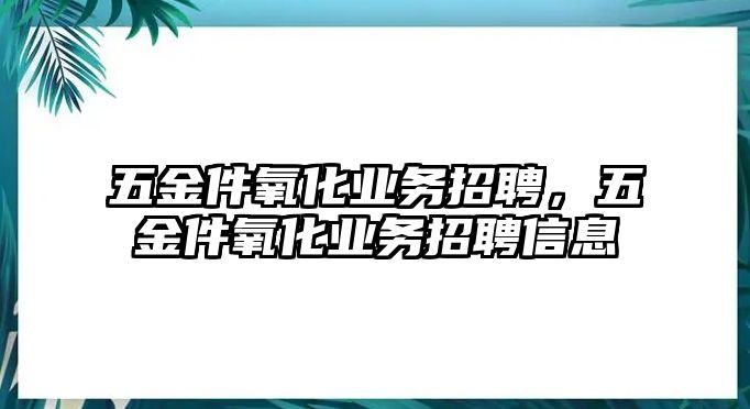 五金件氧化業務招聘，五金件氧化業務招聘信息