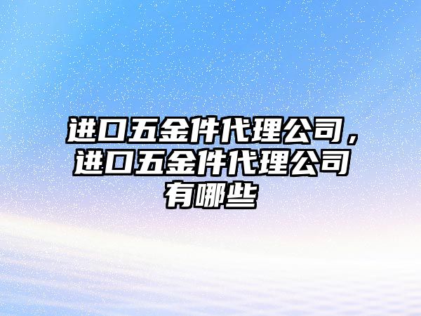 進口五金件代理公司，進口五金件代理公司有哪些